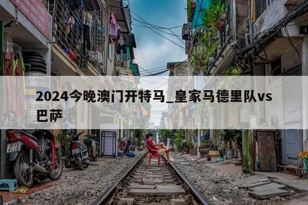 2024今晚澳门开特马_皇家马德里队vs巴萨  第1张