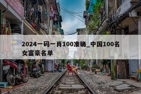 2024一码一肖100准确_中国100名女富豪名单  第1张