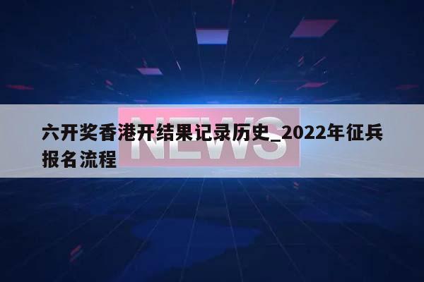 六开奖香港开结果记录历史_2022年征兵报名流程