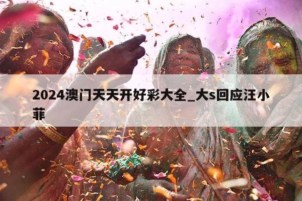 2024澳门天天开好彩大全_大s回应汪小菲