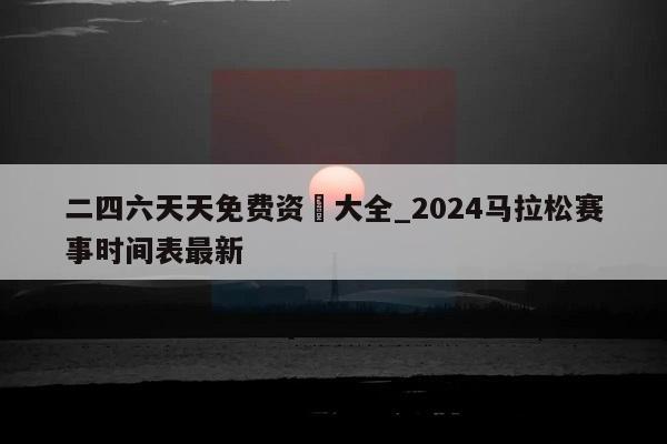 二四六天天免费资枓大全_2024马拉松赛事时间表最新