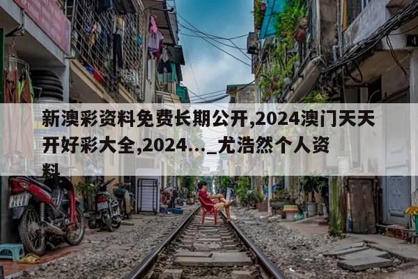 新澳彩资料免费长期公开,2024澳门天天开好彩大全,2024..._尤浩然个人资料