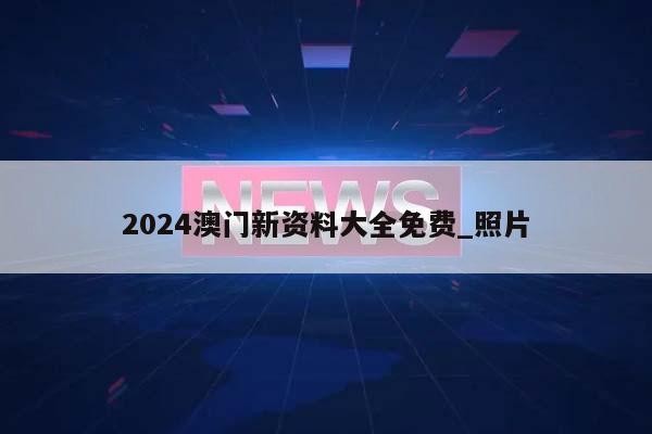 2024澳门新资料大全免费_照片