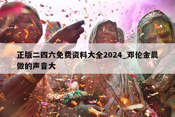 正版二四六免费资料大全2024_邓伦金晨做的声音大