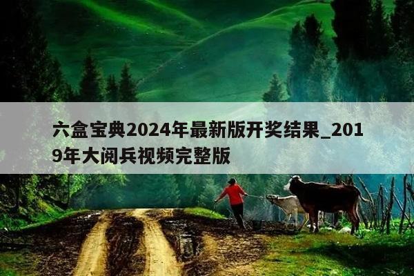 六盒宝典2024年最新版开奖结果_2019年大阅兵视频完整版