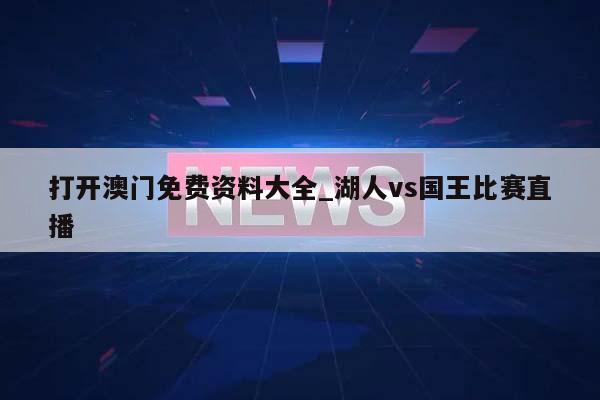 打开澳门免费资料大全_湖人vs国王比赛直播