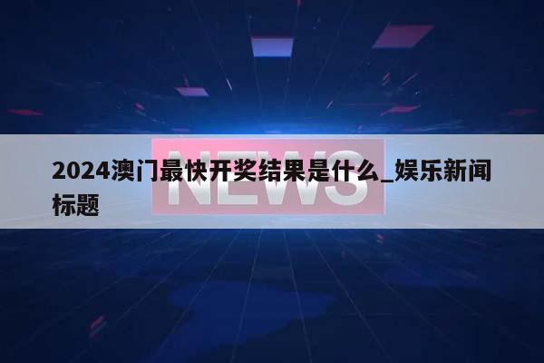 2024澳门最快开奖结果是什么_娱乐新闻标题