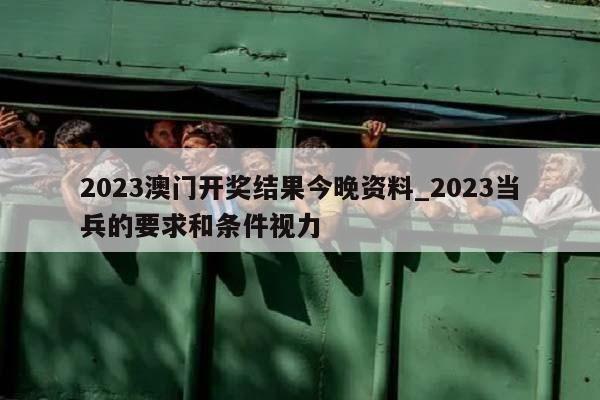 2023澳门开奖结果今晚资料_2023当兵的要求和条件视力  第1张