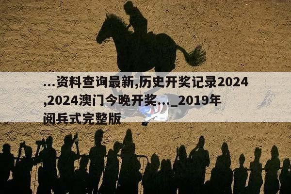 ...资料查询最新,历史开奖记录2024,2024澳门今晚开奖..._2019年阅兵式完整版