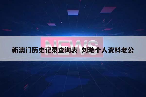 新澳门历史记录查询表_刘璇个人资料老公