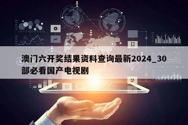 澳门六开奖结果资料查询最新2024_30部必看国产电视剧