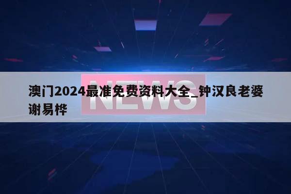 澳门2024最准免费资料大全_钟汉良老婆谢易桦