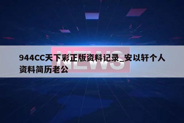 944CC天下彩正版资料记录_安以轩个人资料简历老公