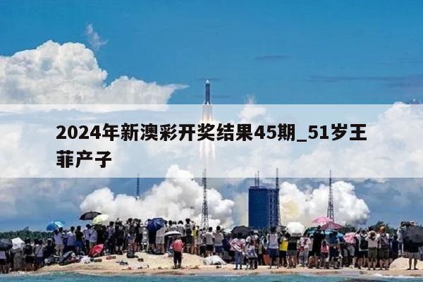 2024年新澳彩开奖结果45期_51岁王菲产子  第1张