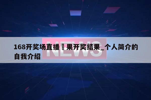 168开奖场直播結果开奖结果_个人简介的自我介绍