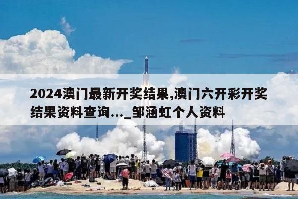 2024澳门最新开奖结果,澳门六开彩开奖结果资料查询..._邹涵虹个人资料