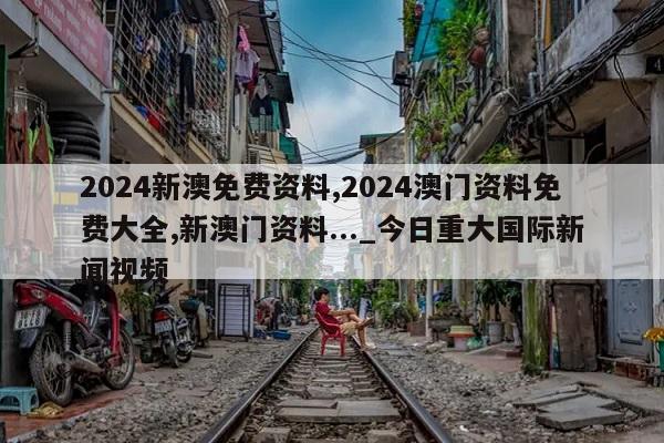 2024新澳免费资料,2024澳门资料免费大全,新澳门资料..._今日重大国际新闻视频  第1张