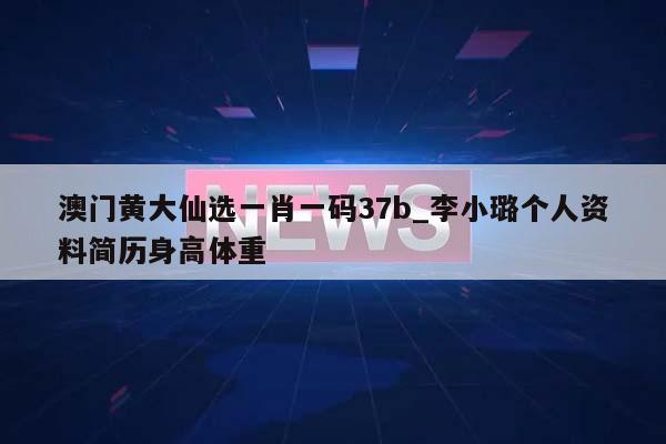 澳门黄大仙选一肖一码37b_李小璐个人资料简历身高体重