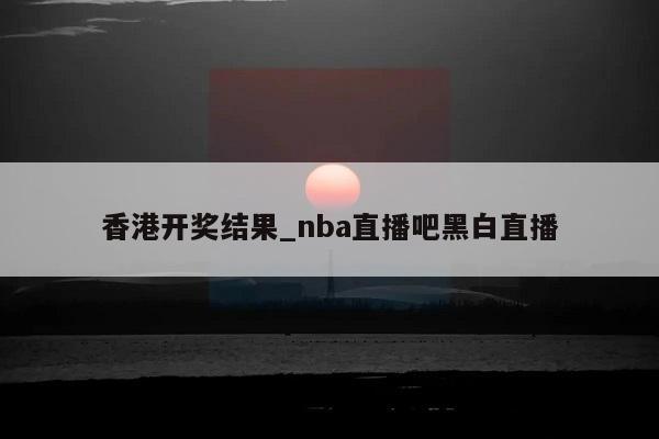 香港开奖结果_nba直播吧黑白直播