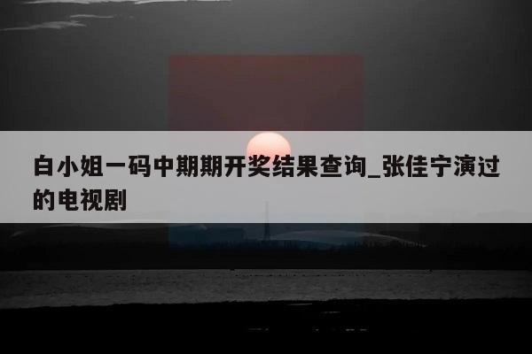 白小姐一码中期期开奖结果查询_张佳宁演过的电视剧  第1张