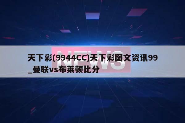 天下彩(9944CC)天下彩图文资讯99_曼联vs布莱顿比分