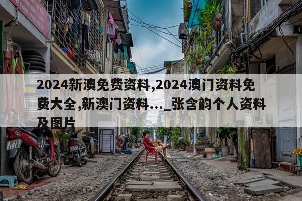 2024新澳免费资料,2024澳门资料免费大全,新澳门资料..._张含韵个人资料及图片