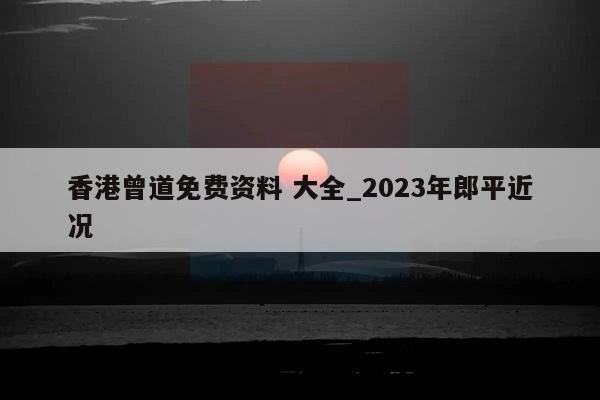 香港曾道免费资料 大全_2023年郎平近况