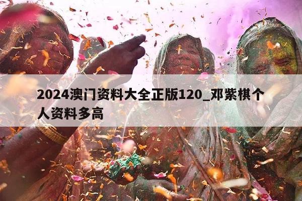 2024澳门资料大全正版120_邓紫棋个人资料多高