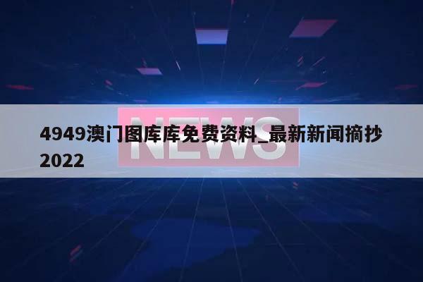 4949澳门图库库免费资料_最新新闻摘抄2022