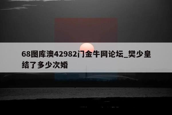 68图库澳42982门金牛网论坛_樊少皇结了多少次婚