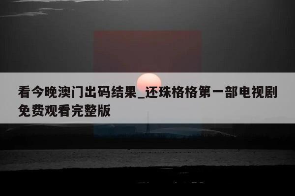 看今晚澳门出码结果_还珠格格第一部电视剧免费观看完整版