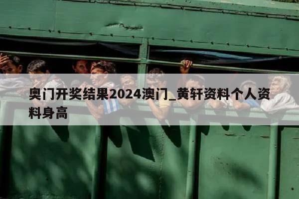 奥门开奖结果2024澳门_黄轩资料个人资料身高