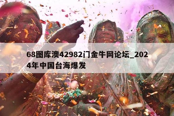 68图库澳42982门金牛网论坛_2024年中国台海爆发