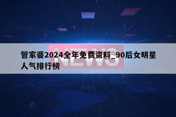 管家婆2024全年免费资料_90后女明星人气排行榜