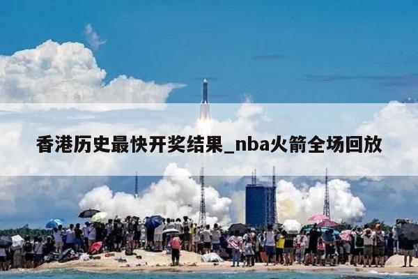 香港历史最快开奖结果_nba火箭全场回放