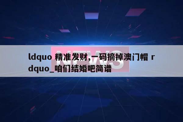 ldquo 精准发财,一码摘掉澳门帽 rdquo_咱们结婚吧简谱