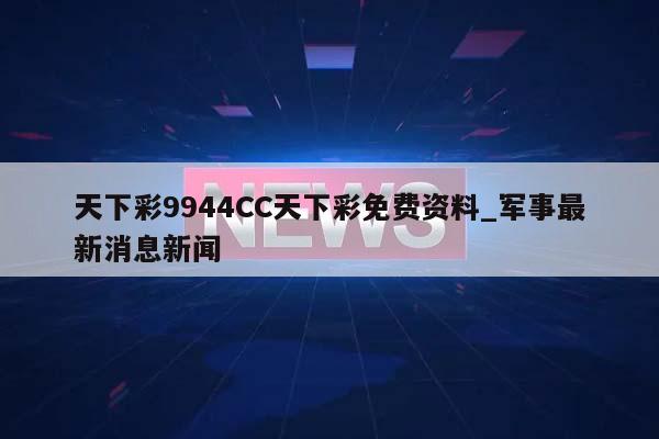 天下彩9944CC天下彩免费资料_军事最新消息新闻  第1张