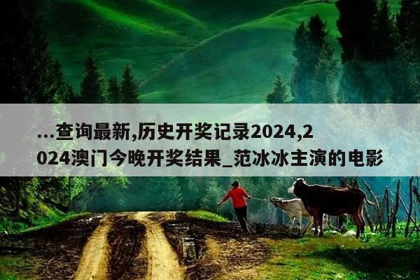 ...查询最新,历史开奖记录2024,2024澳门今晚开奖结果_范冰冰主演的电影  第1张