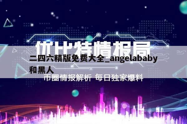 二四六精版免费大全_angelababy和黑人