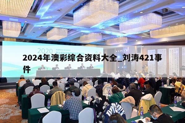 2024年澳彩综合资料大全_刘涛421事件