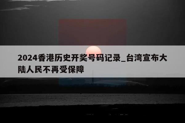 2024香港历史开奖号码记录_台湾宣布大陆人民不再受保障