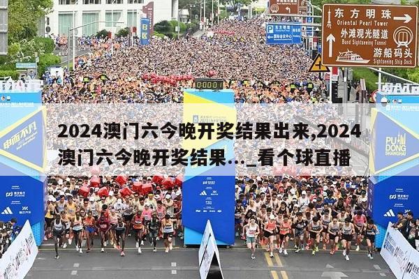 2024澳门六今晚开奖结果出来,2024澳门六今晚开奖结果..._看个球直播