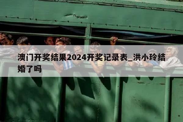 澳门开奖结果2024开奖记录表_洪小玲结婚了吗