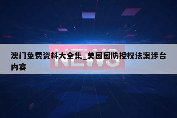 澳门免费资料大全集_美国国防授权法案涉台内容