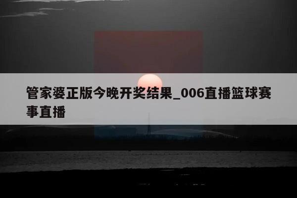 管家婆正版今晚开奖结果_006直播篮球赛事直播