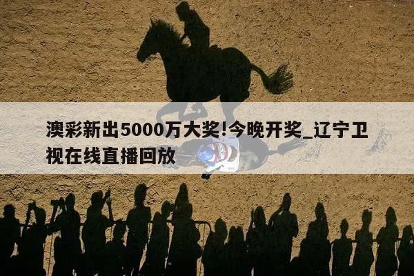 澳彩新出5000万大奖!今晚开奖_辽宁卫视在线直播回放  第1张