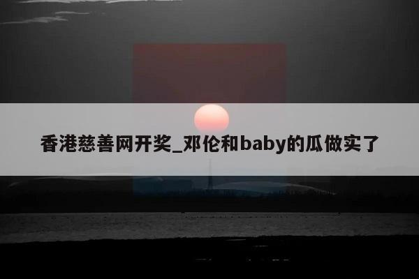 香港慈善网开奖_邓伦和baby的瓜做实了