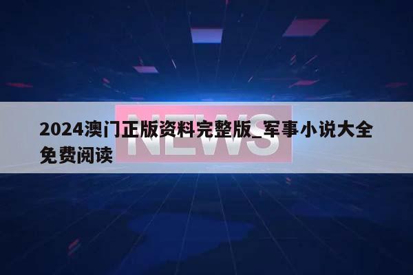 2024澳门正版资料完整版_军事小说大全免费阅读