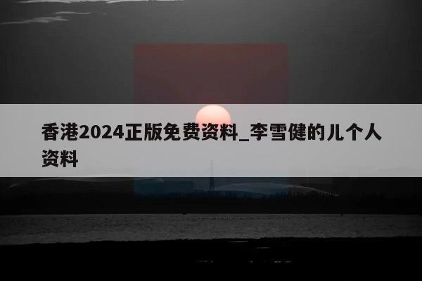 香港2024正版免费资料_李雪健的儿个人资料  第1张