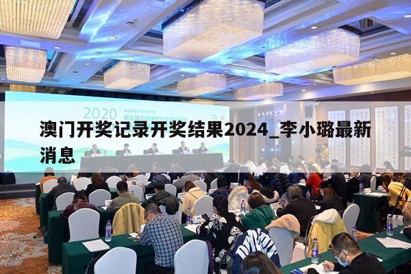 澳门开奖记录开奖结果2024_李小璐最新消息